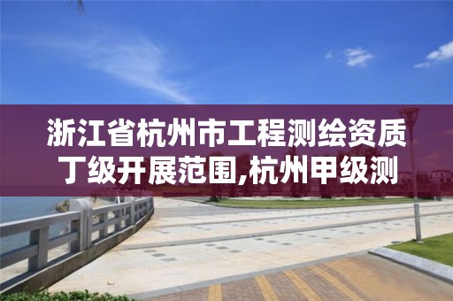 浙江省杭州市工程测绘资质丁级开展范围,杭州甲级测绘公司有哪些。