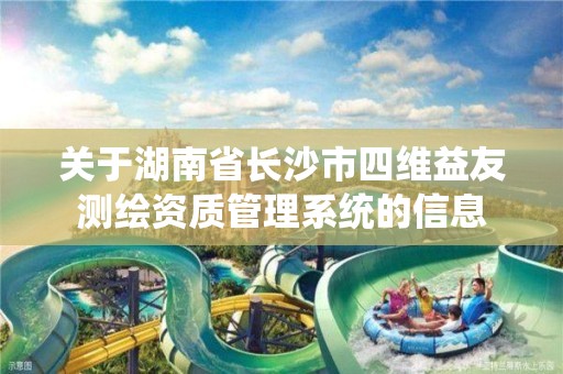 关于湖南省长沙市四维益友测绘资质管理系统的信息