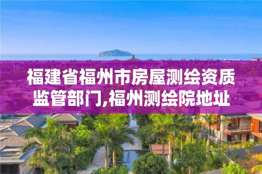 福建省福州市房屋测绘资质监管部门,福州测绘院地址。