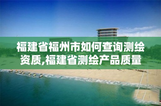 福建省福州市如何查询测绘资质,福建省测绘产品质量检测中心。