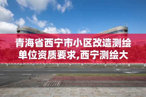 青海省西宁市小区改造测绘单位资质要求,西宁测绘大厦在哪儿。