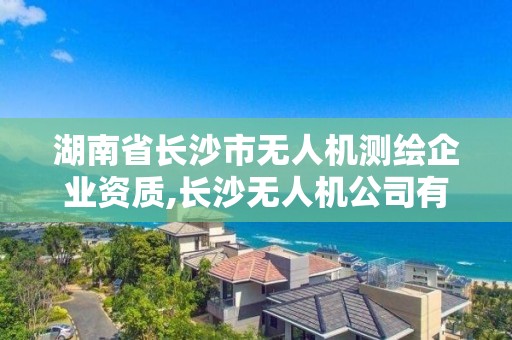 湖南省长沙市无人机测绘企业资质,长沙无人机公司有哪些。