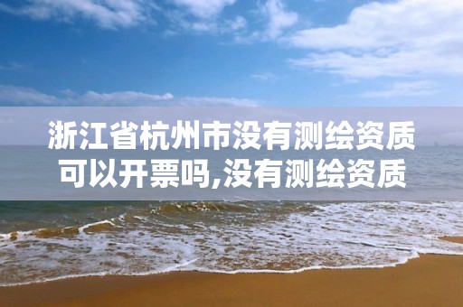 浙江省杭州市没有测绘资质可以开票吗,没有测绘资质可以接测绘活吗。