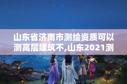 山东省济南市测绘资质可以测高层建筑不,山东2021测绘资质延期公告。