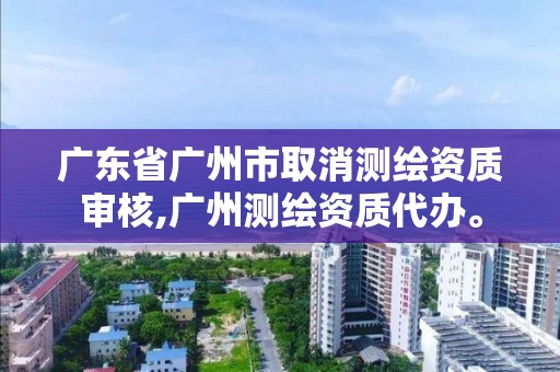 广东省广州市取消测绘资质审核,广州测绘资质代办。