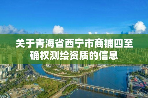 关于青海省西宁市商铺四至确权测绘资质的信息