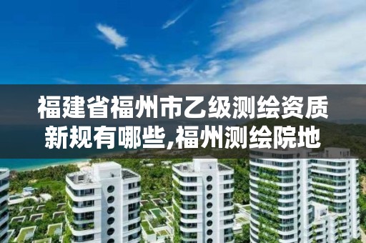 福建省福州市乙级测绘资质新规有哪些,福州测绘院地址。