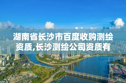 湖南省长沙市百度收购测绘资质,长沙测绘公司资质有哪家。