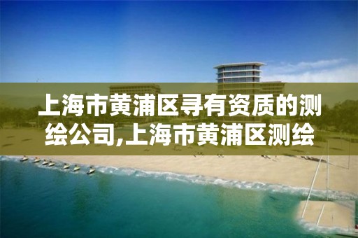 上海市黄浦区寻有资质的测绘公司,上海市黄浦区测绘中心。