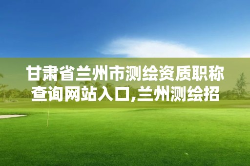 甘肃省兰州市测绘资质职称查询网站入口,兰州测绘招聘信息。