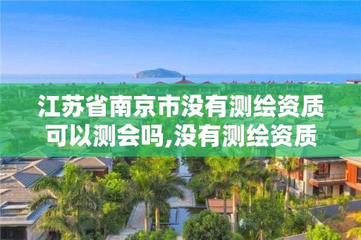 江苏省南京市没有测绘资质可以测会吗,没有测绘资质可以开测绘发票吗。