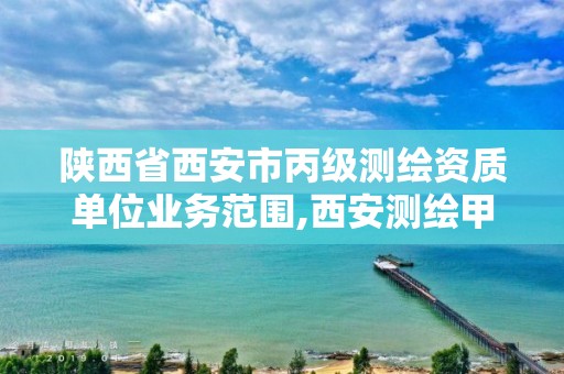 陕西省西安市丙级测绘资质单位业务范围,西安测绘甲级资质的单位。