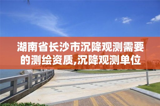 湖南省长沙市沉降观测需要的测绘资质,沉降观测单位资质要求的详细讲解。