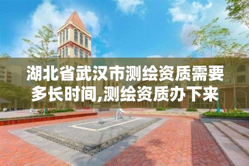 湖北省武汉市测绘资质需要多长时间,测绘资质办下来多少钱。