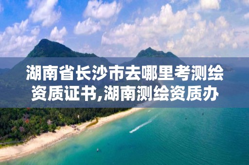 湖南省长沙市去哪里考测绘资质证书,湖南测绘资质办理。