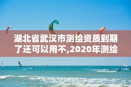 湖北省武汉市测绘资质到期了还可以用不,2020年测绘资质续期怎么办理。