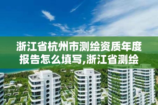 浙江省杭州市测绘资质年度报告怎么填写,浙江省测绘资质管理实施细则。