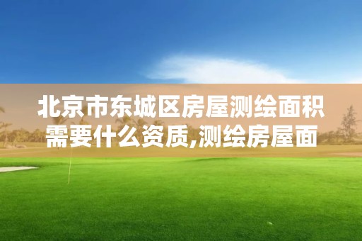 北京市东城区房屋测绘面积需要什么资质,测绘房屋面积的是哪个部门。