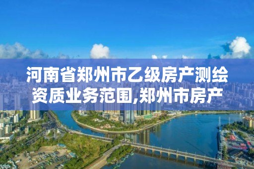 河南省郑州市乙级房产测绘资质业务范围,郑州市房产测绘队。