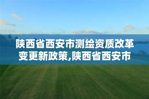 陕西省西安市测绘资质改革变更新政策,陕西省西安市测绘资质改革变更新政策了吗。