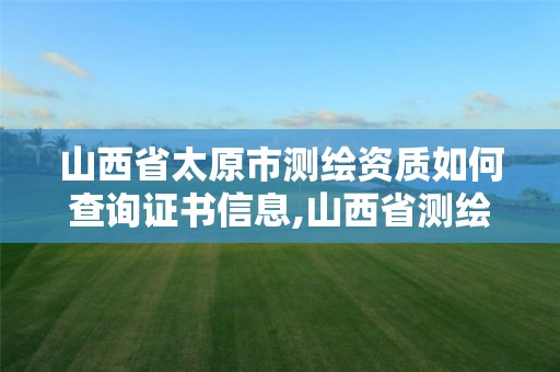 山西省太原市测绘资质如何查询证书信息,山西省测绘成果管理办法。