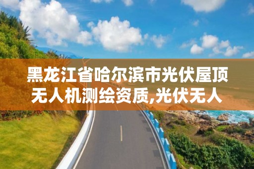 黑龙江省哈尔滨市光伏屋顶无人机测绘资质,光伏无人机巡检。