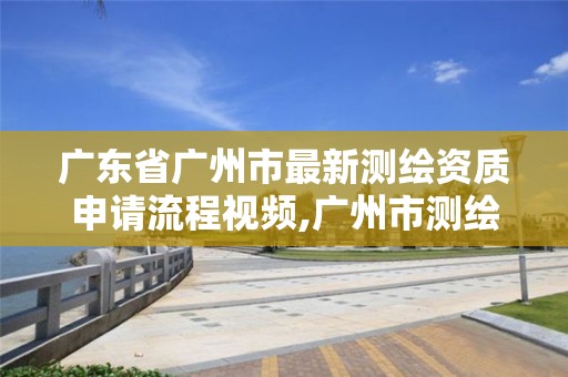 广东省广州市最新测绘资质申请流程视频,广州市测绘管理办法。