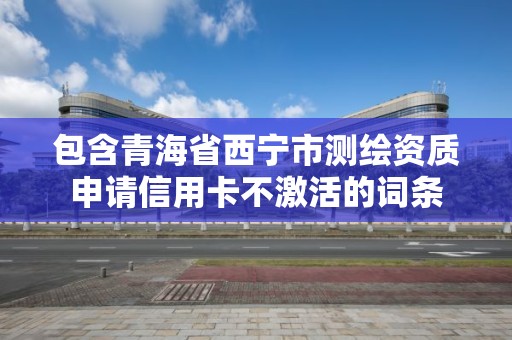 包含青海省西宁市测绘资质申请信用卡不激活的词条