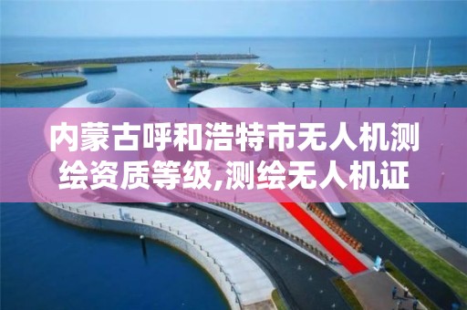 内蒙古呼和浩特市无人机测绘资质等级,测绘无人机证。