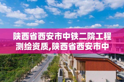 陕西省西安市中铁二院工程测绘资质,陕西省西安市中铁二院工程测绘资质公示。