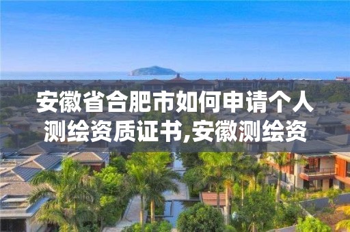 安徽省合肥市如何申请个人测绘资质证书,安徽测绘资质管理系统。