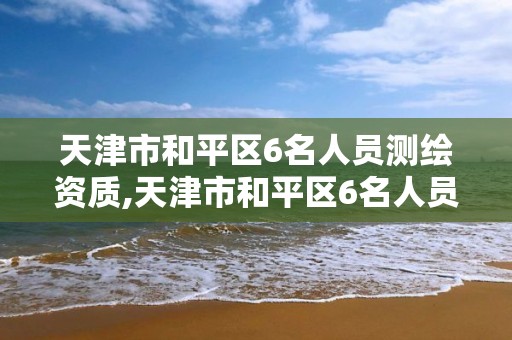 天津市和平区6名人员测绘资质,天津市和平区6名人员测绘资质公示。