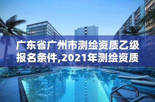 广东省广州市测绘资质乙级报名条件,2021年测绘资质乙级人员要求。