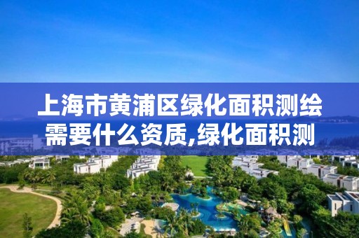 上海市黄浦区绿化面积测绘需要什么资质,绿化面积测绘收费标准。