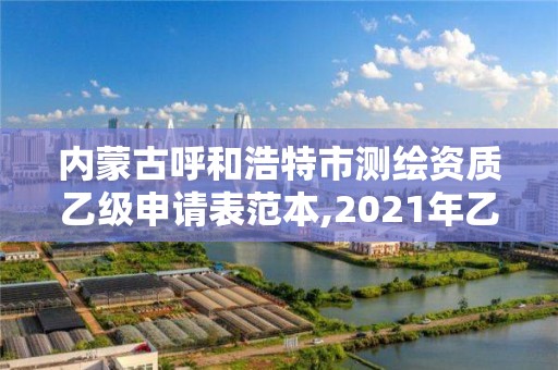 内蒙古呼和浩特市测绘资质乙级申请表范本,2021年乙级测绘资质申报材料。