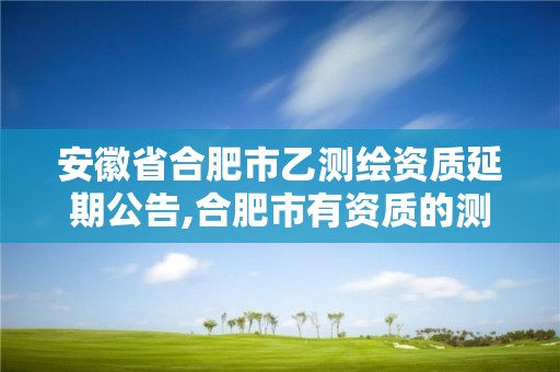 安徽省合肥市乙测绘资质延期公告,合肥市有资质的测绘公司。