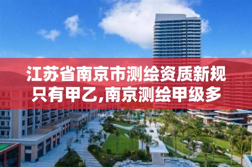 江苏省南京市测绘资质新规只有甲乙,南京测绘甲级多少家。