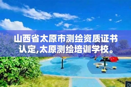 山西省太原市测绘资质证书认定,太原测绘培训学校。