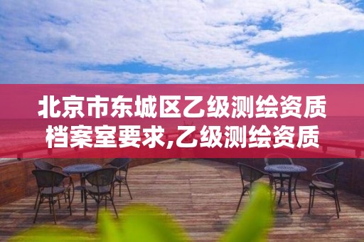 北京市东城区乙级测绘资质档案室要求,乙级测绘资质单位查询。