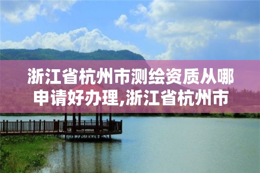 浙江省杭州市测绘资质从哪申请好办理,浙江省杭州市测绘资质从哪申请好办理呢。