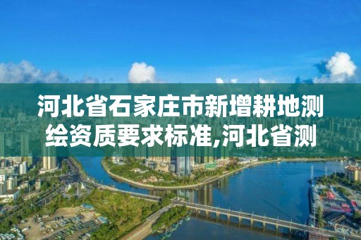 河北省石家庄市新增耕地测绘资质要求标准,河北省测绘资质管理办法。