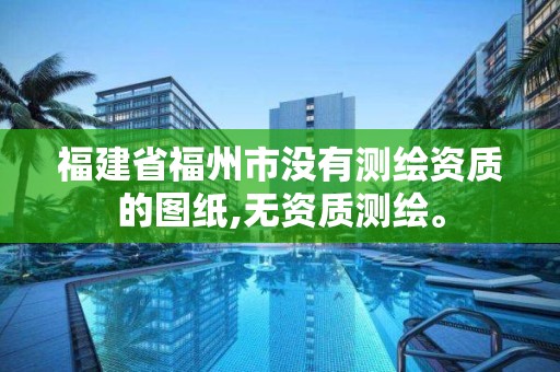 福建省福州市没有测绘资质的图纸,无资质测绘。