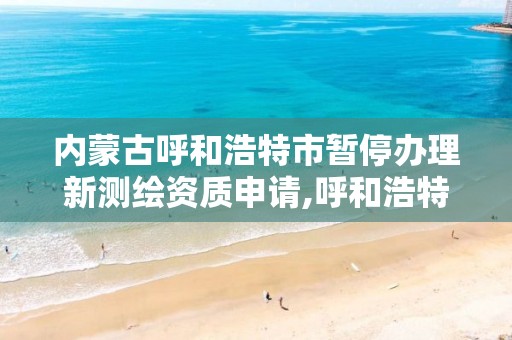 内蒙古呼和浩特市暂停办理新测绘资质申请,呼和浩特测绘公司招聘。