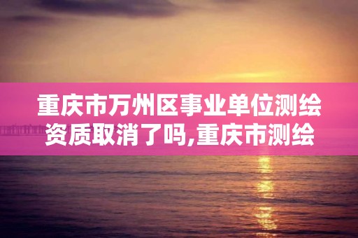 重庆市万州区事业单位测绘资质取消了吗,重庆市测绘管理条例。