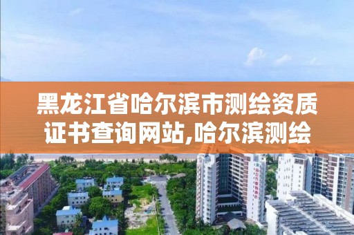 黑龙江省哈尔滨市测绘资质证书查询网站,哈尔滨测绘地理信息局。