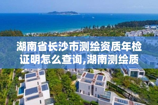 湖南省长沙市测绘资质年检证明怎么查询,湖南测绘质检站。