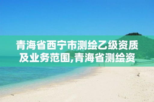 青海省西宁市测绘乙级资质及业务范围,青海省测绘资质延期公告。