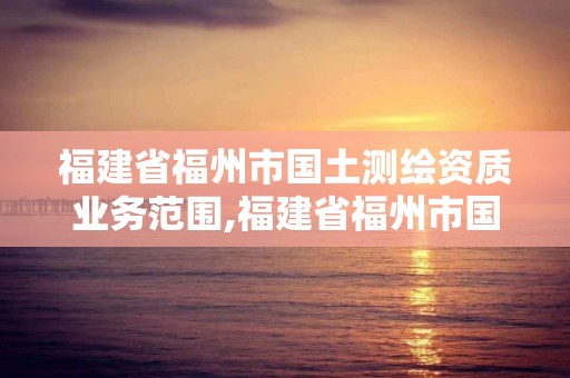 福建省福州市国土测绘资质业务范围,福建省福州市国土测绘资质业务范围有哪些。