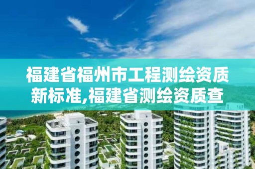 福建省福州市工程测绘资质新标准,福建省测绘资质查询。