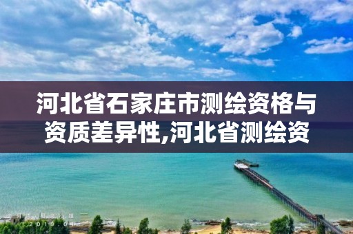 河北省石家庄市测绘资格与资质差异性,河北省测绘资质延期公告。